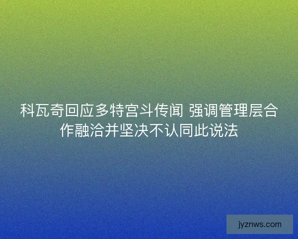 科瓦奇回应多特宫斗传闻 强调管理层合作融洽并坚决不认同此说法
