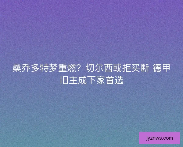 桑乔多特梦重燃？切尔西或拒买断 德甲旧主成下家首选