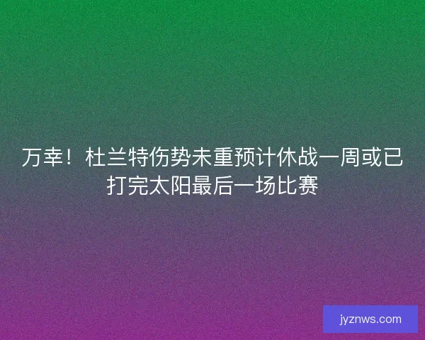 万幸！杜兰特伤势未重预计休战一周或已打完太阳最后一场比赛