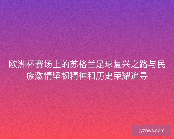 欧洲杯赛场上的苏格兰足球复兴之路与民族激情坚韧精神和历史荣耀追寻