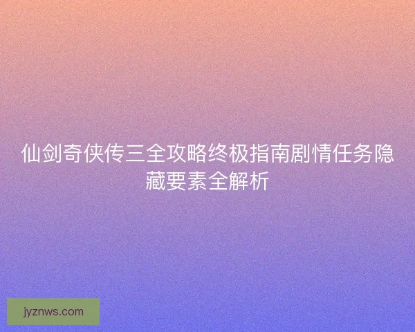 仙剑奇侠传三全攻略终极指南剧情任务隐藏要素全解析