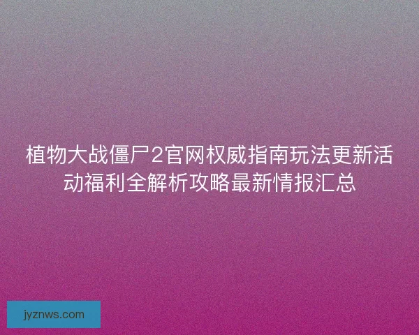 植物大战僵尸2官网权威指南玩法更新活动福利全解析攻略最新情报汇总 植物大战僵尸2官网权威指南玩法更新活动福利全解析攻略最新情报汇总