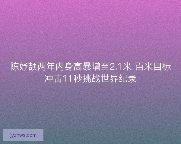 陈妤颉两年内身高暴增至2.1米 百米目标冲击11秒挑战世界纪录