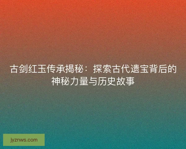 古剑红玉传承揭秘:探索古代遗宝背后的神秘力量与历史故事 古剑红玉传承揭秘:探索古代遗宝背后的神秘力量与历史故事