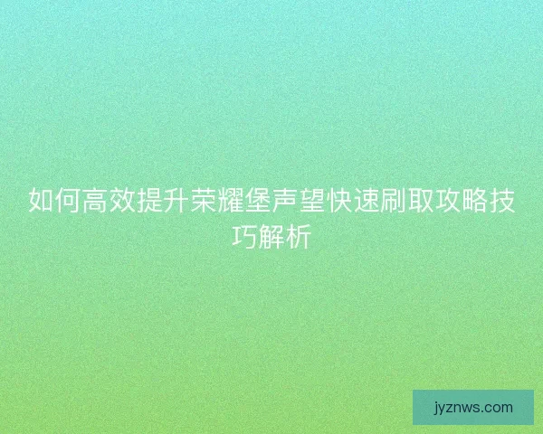 如何高效提升荣耀堡声望快速刷取攻略技巧解析
