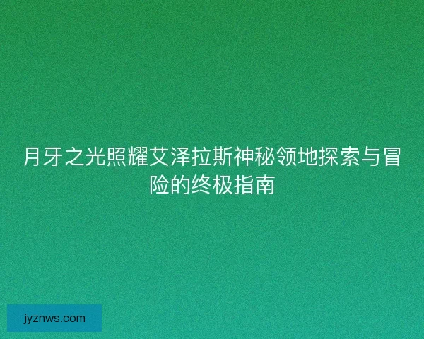 月牙之光照耀艾泽拉斯神秘领地探索与冒险的终极指南