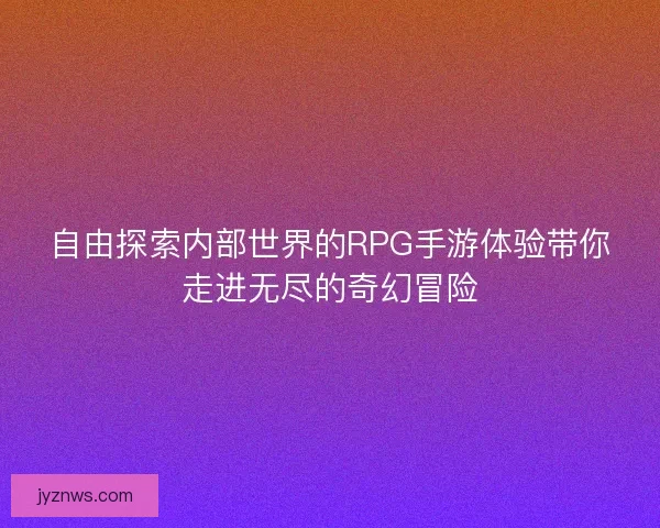 自由探索内部世界的RPG手游体验带你走进无尽的奇幻冒险