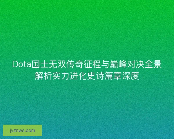 Dota国士无双传奇征程与巅峰对决全景解析实力进化史诗篇章深度