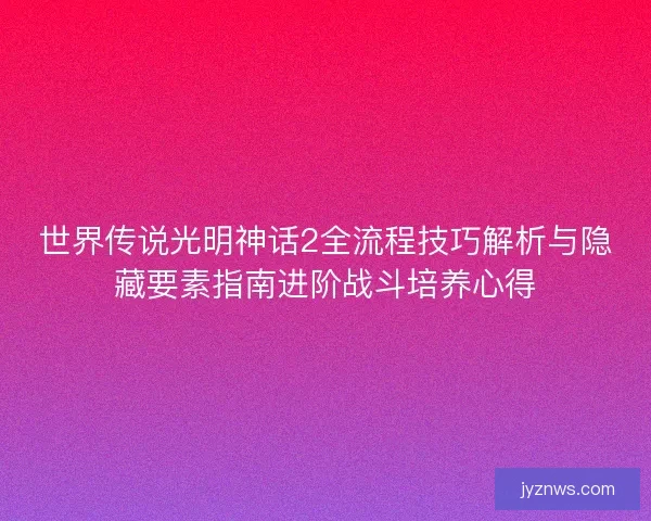 世界传说光明神话2全流程技巧解析与隐藏要素指南进阶战斗培养心得