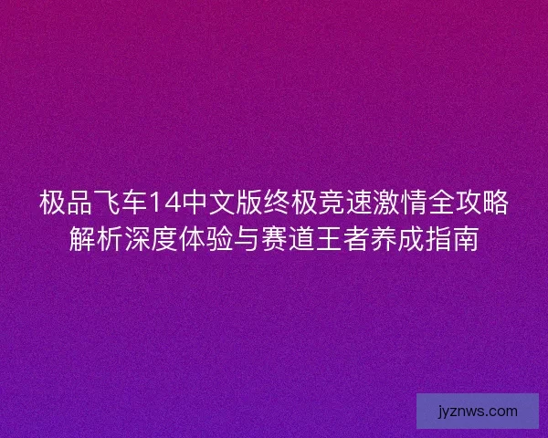 极品飞车14中文版终极竞速激情全攻略解析深度体验与赛道王者养成指南