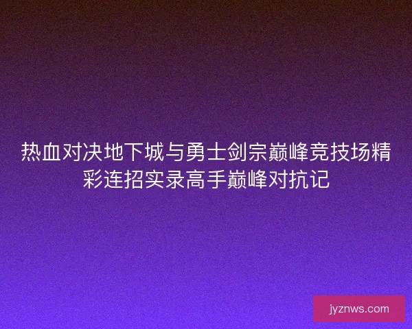 热血对决地下城与勇士剑宗巅峰竞技场精彩连招实录高手巅峰对抗记
