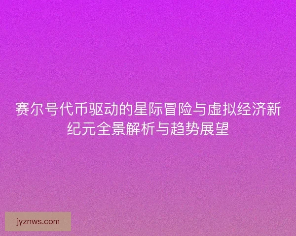 赛尔号代币驱动的星际冒险与虚拟经济新纪元全景解析与趋势展望