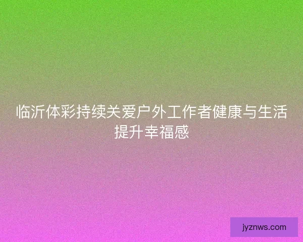 临沂体彩持续关爱户外工作者健康与生活提升幸福感