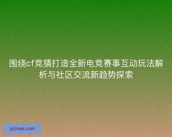 围绕cf竞猜打造全新电竞赛事互动玩法解析与社区交流新趋势探索 围绕cf竞猜打造全新电竞赛事互动玩法解析与社区交流新趋势探索
