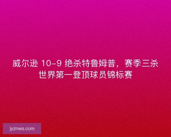 威尔逊 10-9 绝杀特鲁姆普，赛季三杀世界第一登顶球员锦标赛