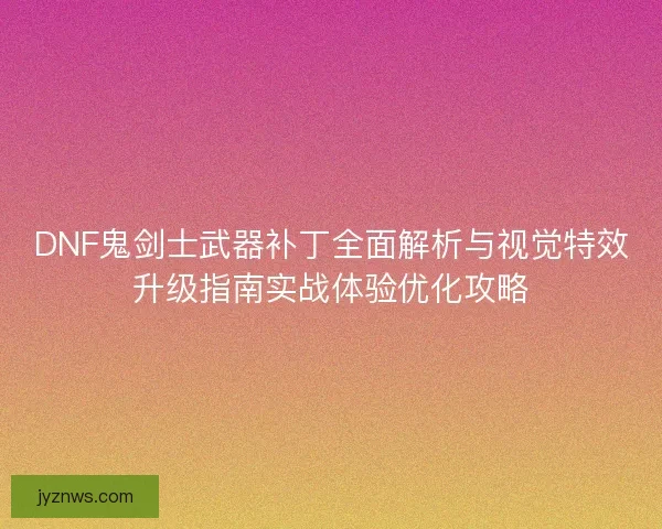 DNF鬼剑士武器补丁全面解析与视觉特效升级指南实战体验优化攻略