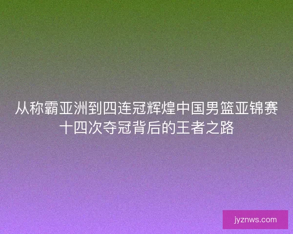 从称霸亚洲到四连冠辉煌中国男篮亚锦赛十四次夺冠背后的王者之路