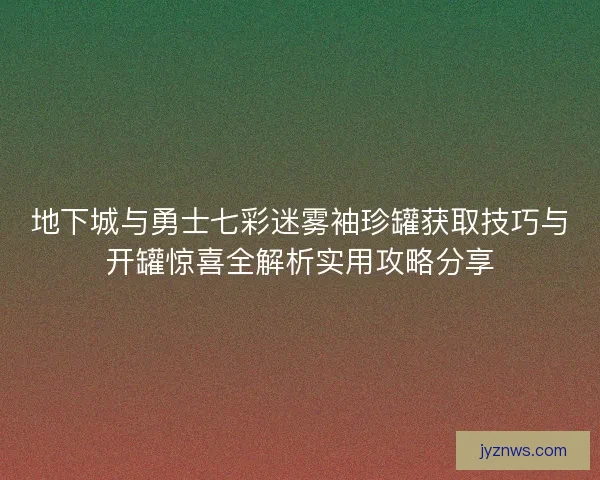 地下城与勇士七彩迷雾袖珍罐获取技巧与开罐惊喜全解析实用攻略分享