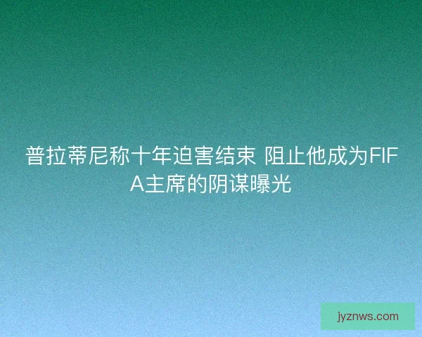 普拉蒂尼称十年迫害结束 阻止他成为FIFA主席的阴谋曝光