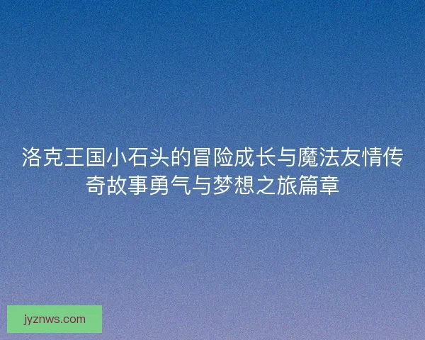 洛克王国小石头的冒险成长与魔法友情传奇故事勇气与梦想之旅篇章