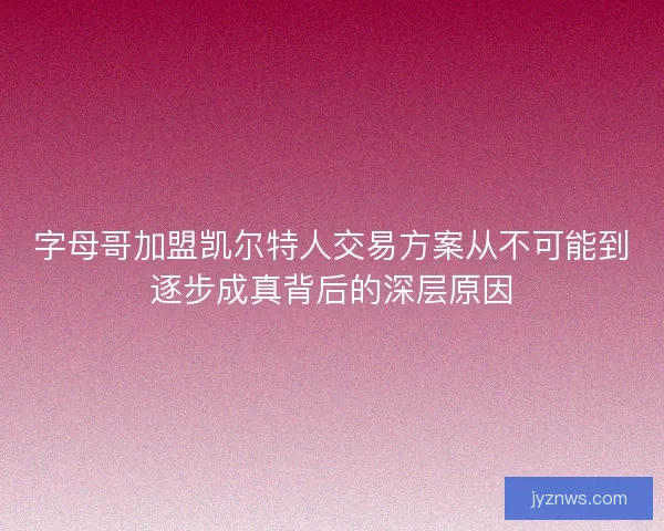 字母哥加盟凯尔特人交易方案从不可能到逐步成真背后的深层原因 字母哥加盟凯尔特人交易方案从不可能到逐步成真背后的深层原因