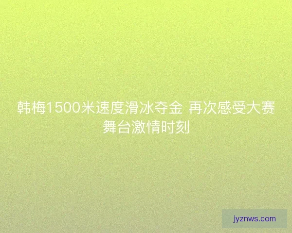 韩梅1500米速度滑冰夺金 再次感受大赛舞台激情时刻