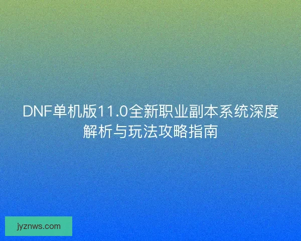 DNF单机版11.0全新职业副本系统深度解析与玩法攻略指南