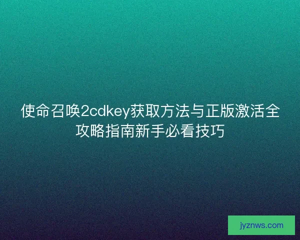 使命召唤2cdkey获取方法与正版激活全攻略指南新手必看技巧 使命召唤2cdkey获取方法与正版激活全攻略指南新手必看技巧