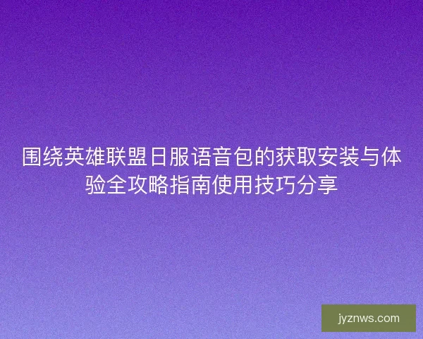 围绕英雄联盟日服语音包的获取安装与体验全攻略指南使用技巧分享