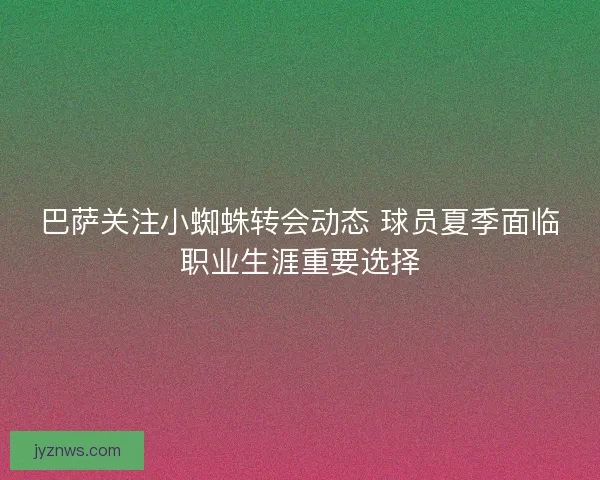 巴萨关注小蜘蛛转会动态 球员夏季面临职业生涯重要选择