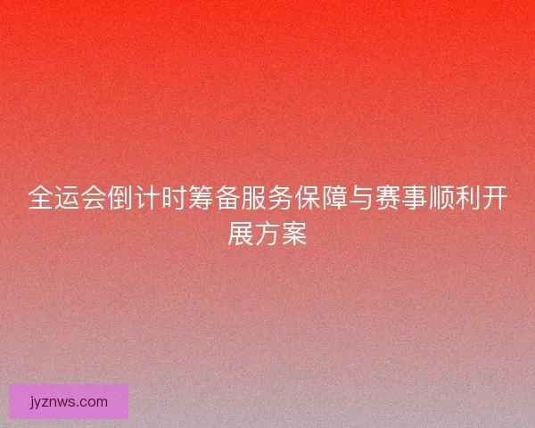 全运会倒计时筹备服务保障与赛事顺利开展方案