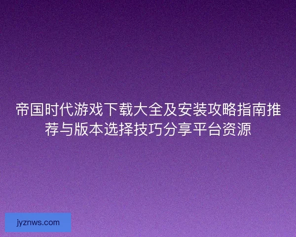 帝国时代游戏下载大全及安装攻略指南推荐与版本选择技巧分享平台资源 帝国时代游戏下载大全及安装攻略指南推荐与版本选择技巧分享平台资源