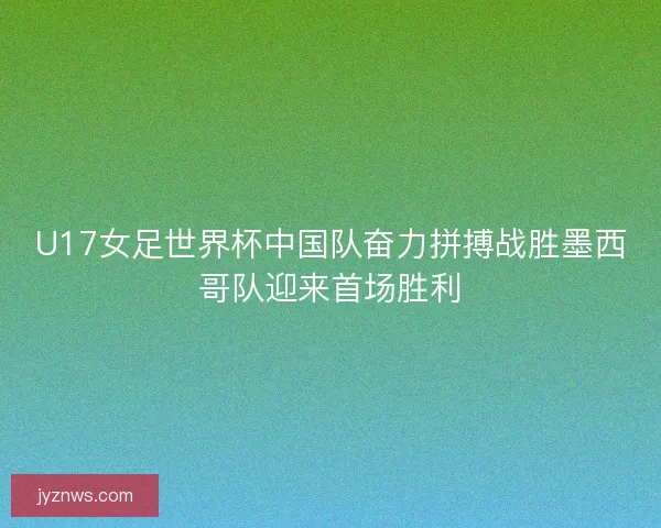 U17女足世界杯中国队奋力拼搏战胜墨西哥队迎来首场胜利 U17女足世界杯中国队奋力拼搏战胜墨西哥队迎来首场胜利