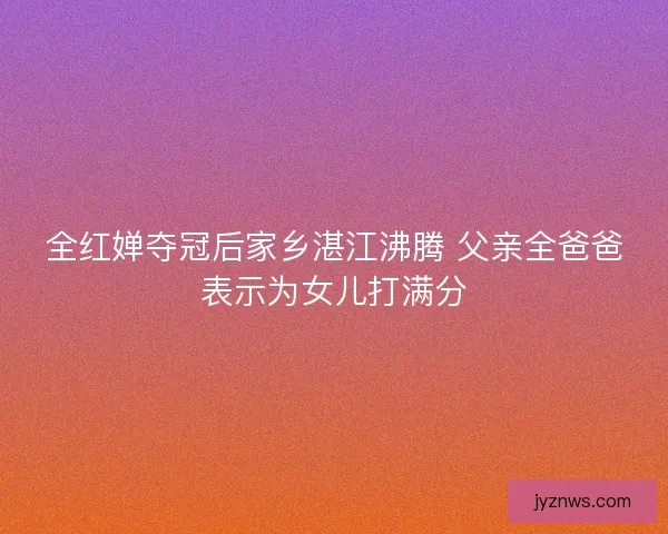 全红婵夺冠后家乡湛江沸腾 父亲全爸爸表示为女儿打满分 全红婵夺冠后家乡湛江沸腾 父亲全爸爸表示为女儿打满分
