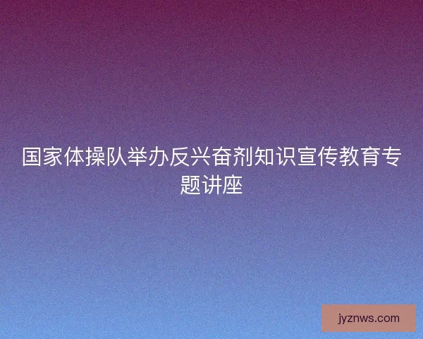 国家体操队举办反兴奋剂知识宣传教育专题讲座