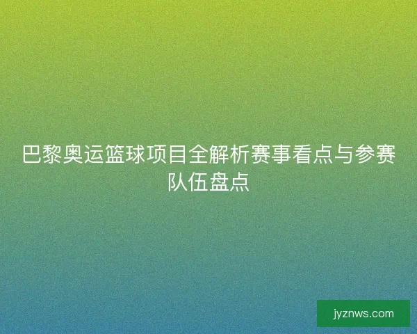 巴黎奥运篮球项目全解析赛事看点与参赛队伍盘点