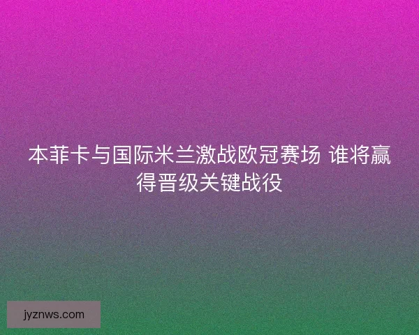 本菲卡与国际米兰激战欧冠赛场 谁将赢得晋级关键战役