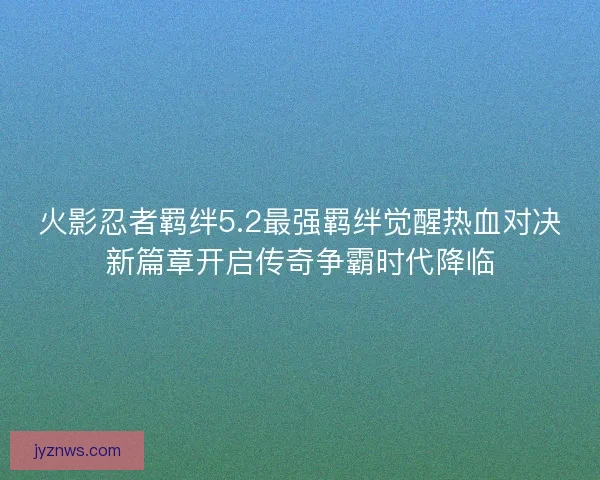 火影忍者羁绊5.2最强羁绊觉醒热血对决新篇章开启传奇争霸时代降临
