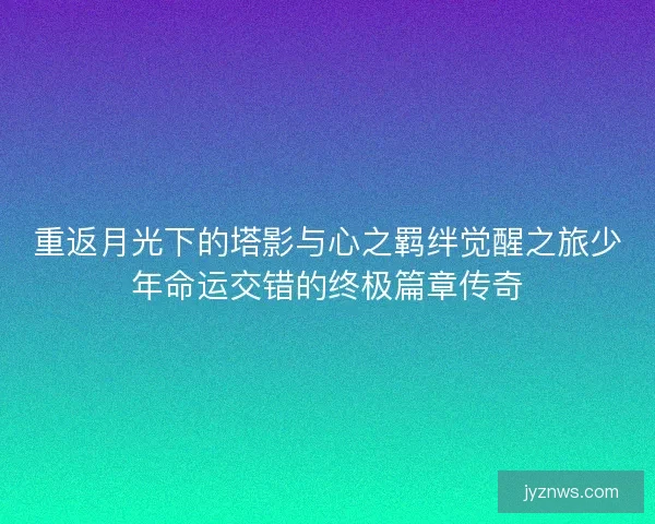重返月光下的塔影与心之羁绊觉醒之旅少年命运交错的终极篇章传奇