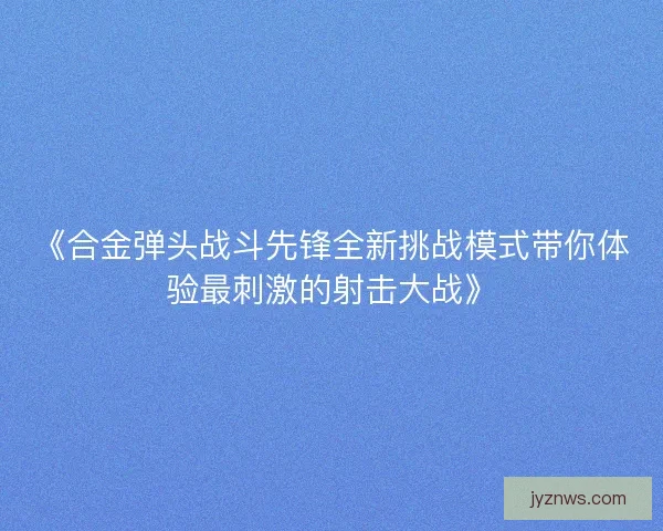 《合金弹头战斗先锋全新挑战模式带你体验最刺激的射击大战》 《合金弹头战斗先锋全新挑战模式带你体验最刺激的射击大战》