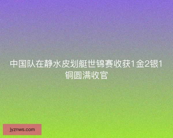 中国队在静水皮划艇世锦赛收获1金2银1铜圆满收官 中国队在静水皮划艇世锦赛收获1金2银1铜圆满收官