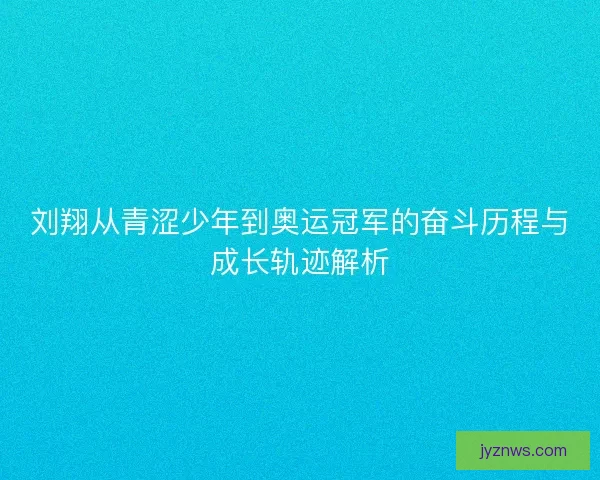 刘翔从青涩少年到奥运冠军的奋斗历程与成长轨迹解析