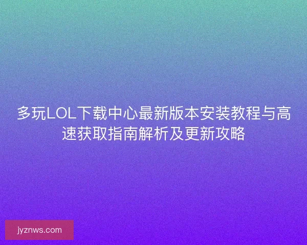 多玩LOL下载中心最新版本安装教程与高速获取指南解析及更新攻略 多玩LOL下载中心最新版本安装教程与高速获取指南解析及更新攻略